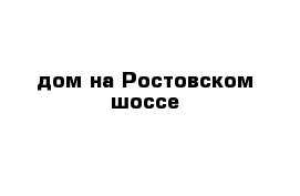 дом на Ростовском шоссе